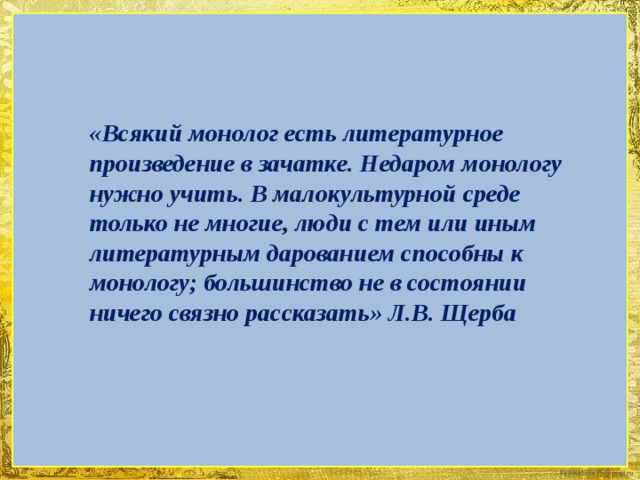 «Всякий монолог есть литературное произведение в зачатке. Недаром монологу нужно учить. В малокультурной среде только не многие, люди с тем или иным литературным дарованием способны к монологу; большинство не в состоянии ничего связно рассказать» Л.В. Щерба