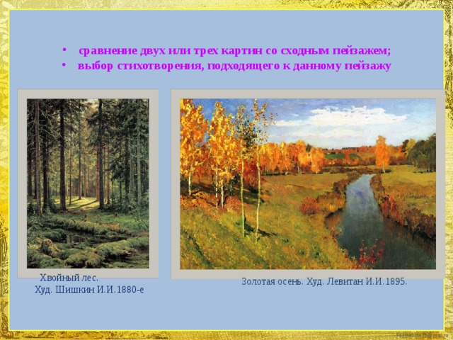 сравнение двух или трех картин со сходным пейзажем; выбор стихотворения, подходящего к данному пейзажу    Хвойный лес. Худ. Шишкин И.И.1880-е Золотая осень. Худ. Левитан И.И.1895.