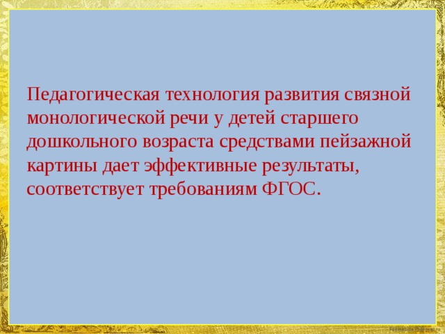 Педагогическая технология развития связной монологической речи у детей старшего дошкольного возраста средствами пейзажной картины дает эффективные результаты, соответствует требованиям ФГОС.