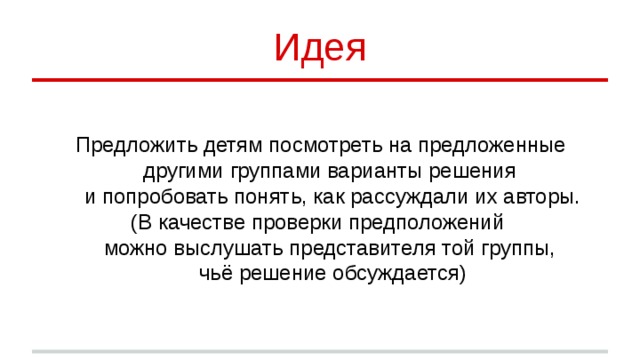 Идея Предложить детям посмотреть на предложенные другими группами варианты решения  и попробовать понять, как рассуждали их авторы. (В качестве проверки предположений  можно выслушать представителя той группы,  чьё решение обсуждается)