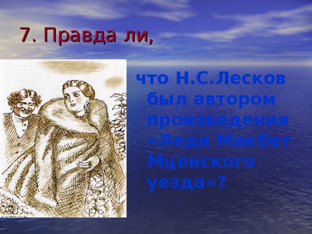 7. Правда ли, что Н.С.Лесков был автором произведения «Леди Макбет Мценского уезда»?