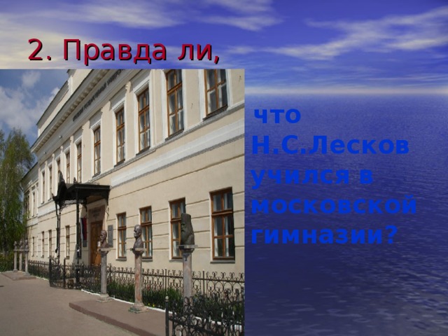 2. Правда ли,  что Н.С.Лесков учился в московской гимназии?