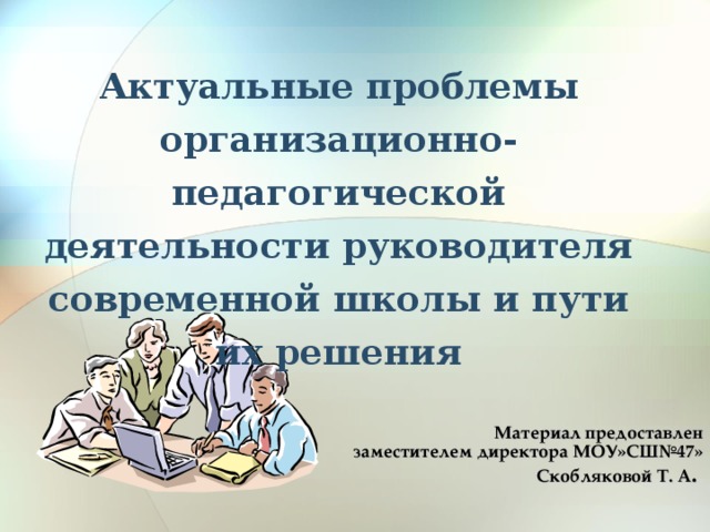 Актуальные проблемы организационно-педагогической деятельности руководителя современной школы и пути их решения Материал предоставлен  заместителем директора МОУ»СШ№47» Скобляковой Т. А .