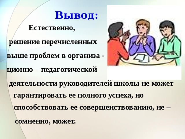 Вывод:  Естественно,  решение перечисленных выше проблем в организа - ционно – педагогической  деятельности руководителей школы не может гарантировать ее полного успеха, но способствовать ее совершенствованию, не –  сомненно, может.