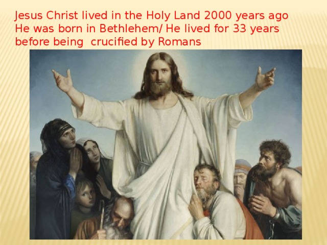 Jesus Christ lived in the Holy Land 2000 years ago He was born in Bethlehem/ He lived for 33 years before being crucified by Romans