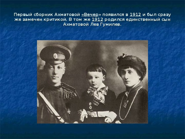 Первый сборник Ахматовой «Вечер » появился в 1912 и был сразу же замечен критикой. В том же 1912 родился единственный сын Ахматовой Лев Гумилев.
