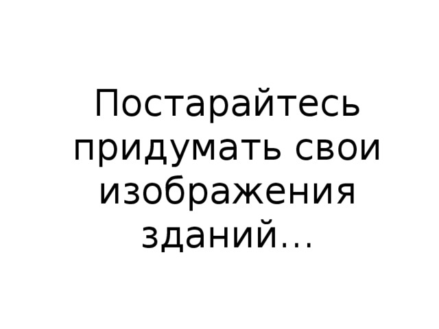 Постарайтесь придумать свои изображения зданий…