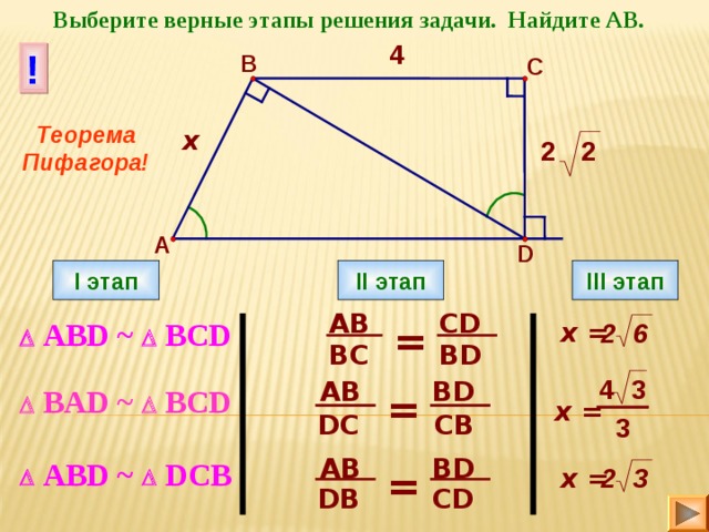 Выберите верные этапы решения задачи. Найдите АВ. 4 ! B C Теорема Пифагора! х 2 2 A D I этап II этап III этап AB CD   АВ D ~  BCD = x = 6 2    BD BC 3 4 AB BD   В AD ~  BCD =    x = DC CB 3   АВ D ~  DCB AB BD = x = 3 2    CD DB