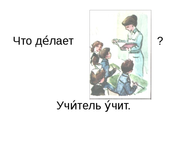 Что де́лает ? Учи́тель у́чит.