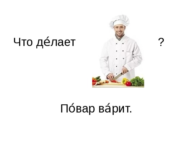 Что де́лает ? По́вар ва́рит.