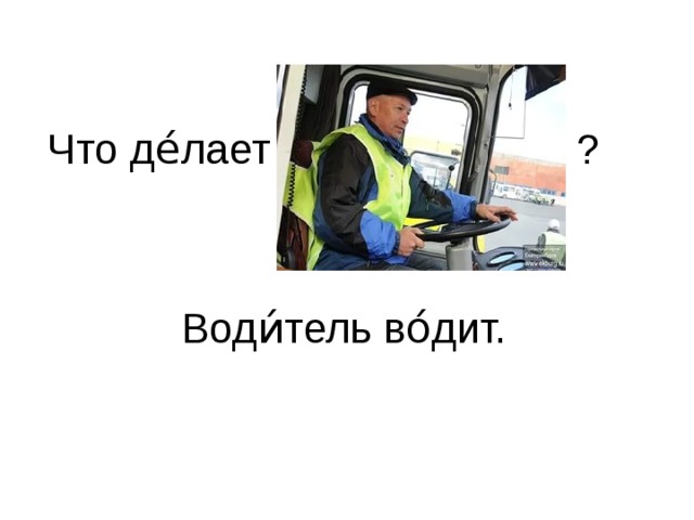 Что де́лает ? Води́тель во́дит.