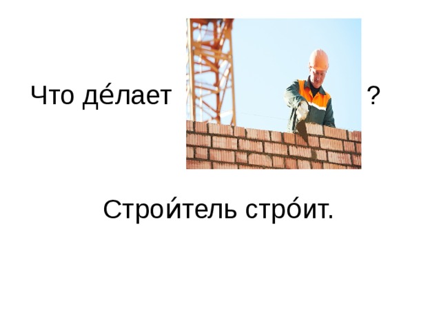 Что де́лает ? Строи́тель стро́ит.