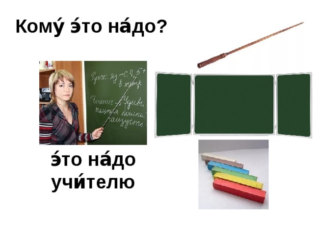 Кому́ э́то на́до?   э́то на́до учи́телю