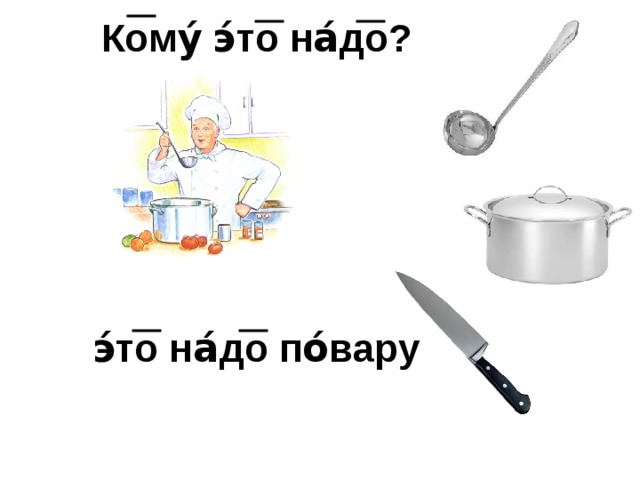 Кому́ э́то на́до?    э́то на́до по́вару