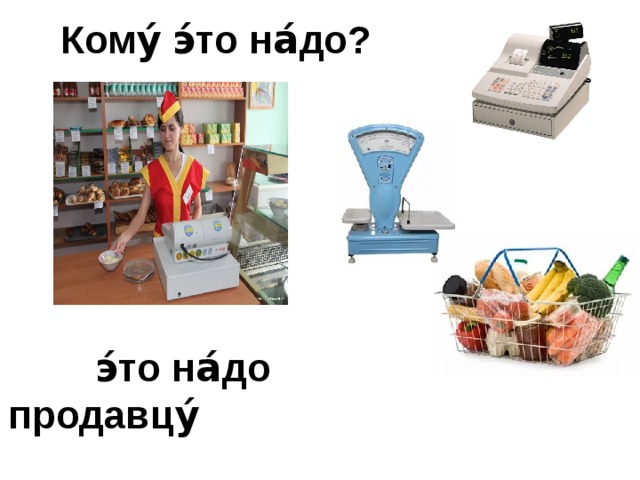 Кому́ э́то на́до?    э́то на́до продавцу́