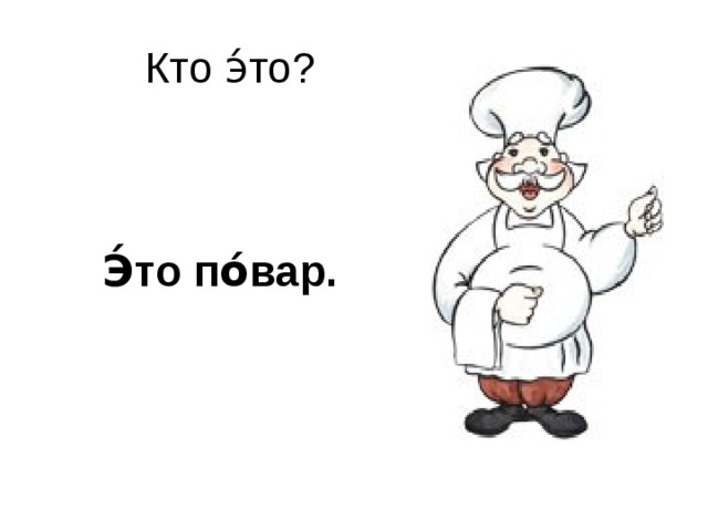 Кто э́то?    Э́то по́вар.