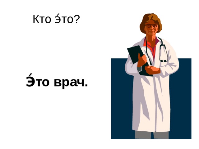 Кто э́то?    Э́то врач.