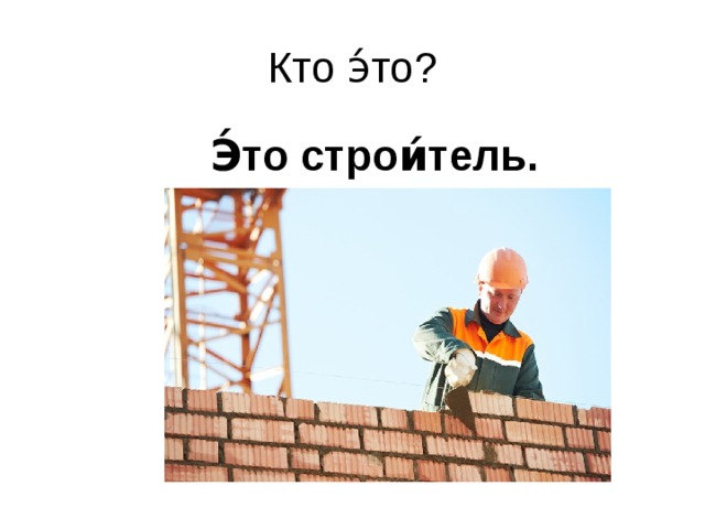 Кто э́то?  Э́то строи́тель.