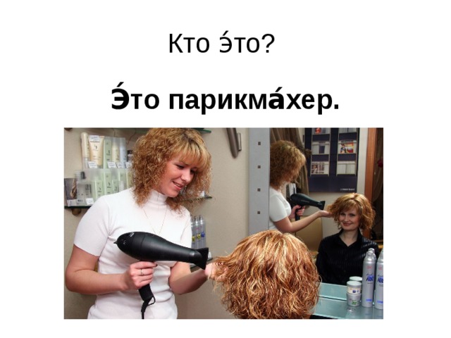 Кто э́то? Э́то парикма́хер.