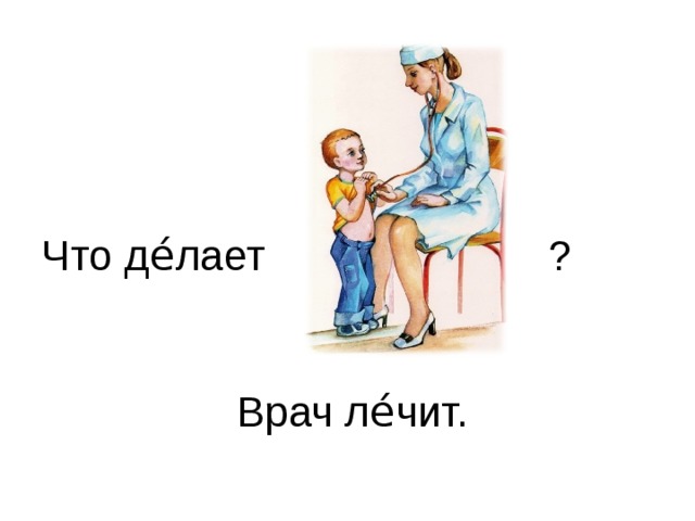 Что де́лает ?  Врач ле́чит.