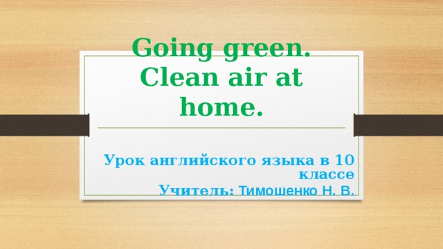 Going green.  Clean air at home. Урок английского языка в 10 классе Учитель: Тимошенко Н. В.