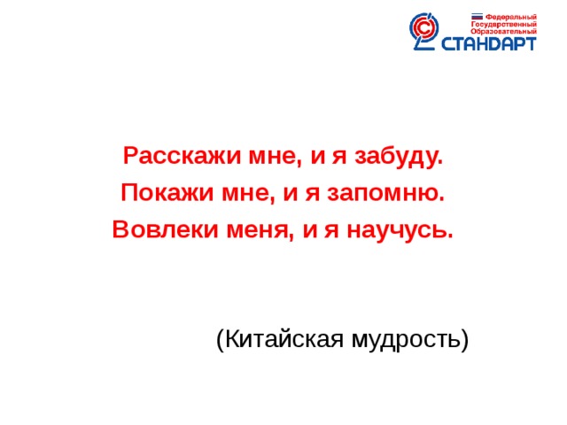 Расскажи мне, и я забуду. Покажи мне, и я запомню. Вовлеки меня, и я научусь.  (Китайская мудрость)