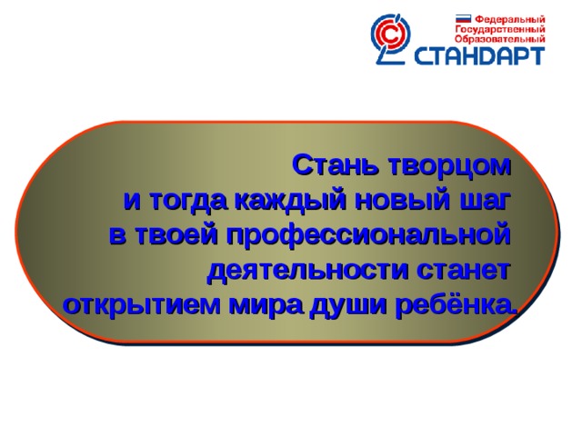 Стань творцом и тогда каждый новый шаг в твоей профессиональной деятельности станет открытием мира души ребёнка.  22