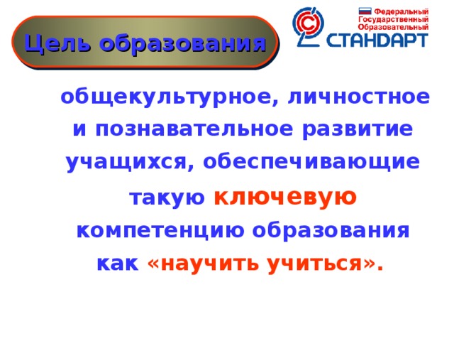 Цель образования  общекультурное, личностное и познавательное развитие учащихся, обеспечивающие такую ключевую компетенцию образования как «научить учиться».    Новые социальные запросы определяют цели образования как общекультурное, личностное и познавательное развитие учащихся, обеспечивающие такую ключевую компетенцию образования как «научить учиться» .  Важнейшей задачей современной системы образования является формирование совокупности «универсальных учебных действий», обеспечивающих «умение учиться»,  способность личности к саморазвитию и самосовершенствованию  путем сознательного и активного присвоения нового социального опыта , а не только освоение учащимися конкретных предметных знаний и навыков в рамках отдельных дисциплин. При этом знания, умения и навыки формируются, применяются и сохраняются в тесной связи с активными действиями самих учащихся.