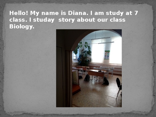 Hello! My name is Diana. I am study at 7 class. I studay story about our class Biology.