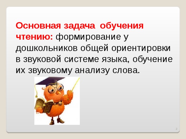 Основная задача обучения чтению: формирование у дошкольников общей ориентировки в звуковой системе языка, обучение их звуковому анализу слова.