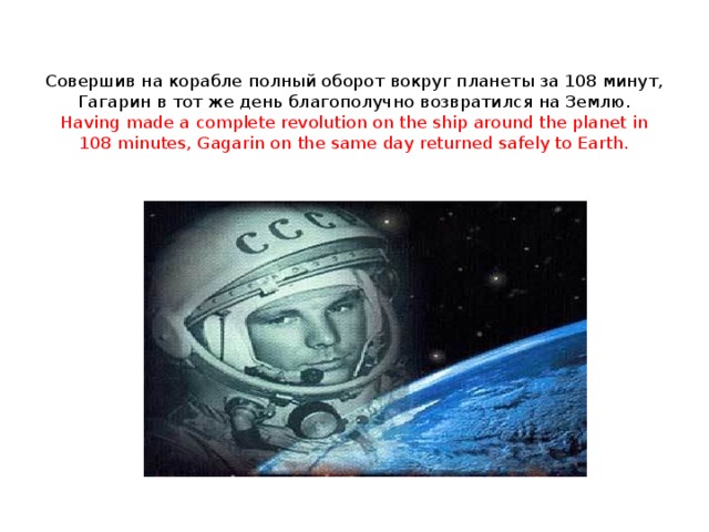 Совершив на корабле полный оборот вокруг планеты за 108 минут, Гагарин в тот же день благополучно возвратился на Землю.  Having made a complete revolution on the ship around the planet in 108 minutes, Gagarin on the same day returned safely to Earth.