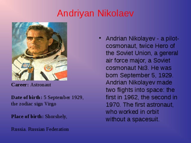 Career :  Astronaut   Date of birth : 5 September 1929,  the zodiac sign Virgo    Place of birth: Shorshely,  Russia. Russian Federation Andriyan Nikolae v