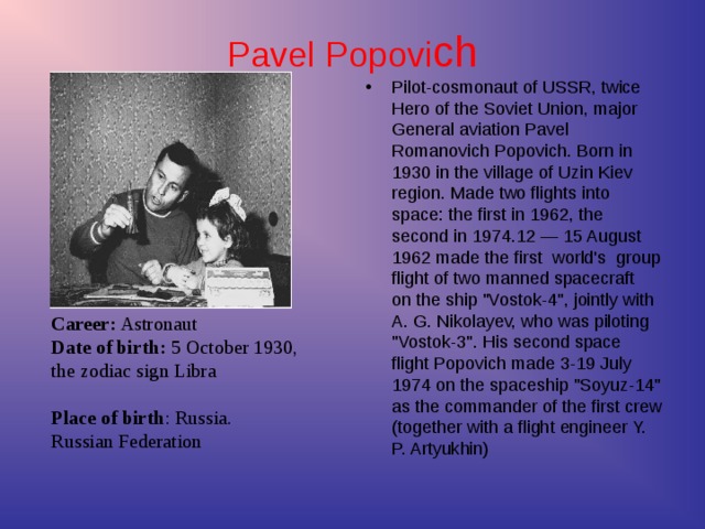 Career: Astronaut  Date of birth: 5 October 1930,  the zodiac sign Libra   Place of birth : Russia.   Russian Federation Pavel Popovi ch