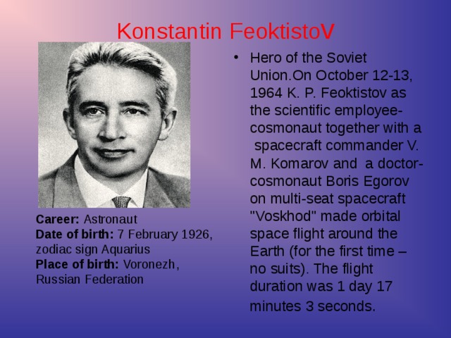 Career :  Astronaut  Date of birth : 7 February 1926,  zodiac sign Aquarius  Place of birth: Voronezh ,   Russian Federation Konstantin Feoktisto v