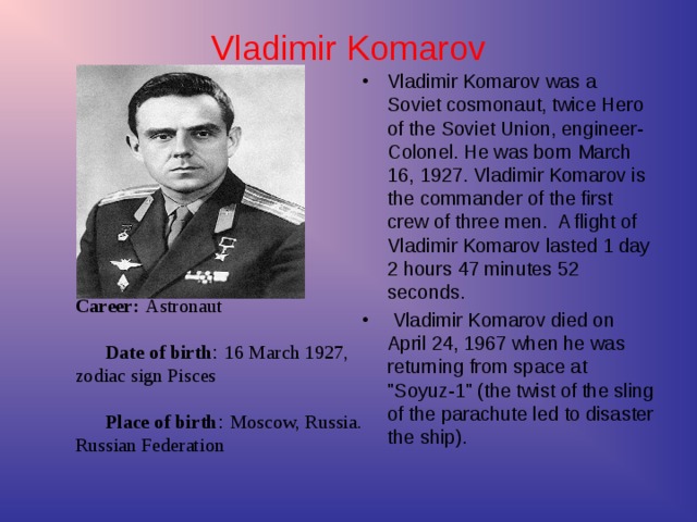 Career:  Astronaut   Date of birth : 16 March 1927,  zodiac sign Pisces    Place of birth : Moscow, Russia.  Russian Federation  Vladimir Komarov