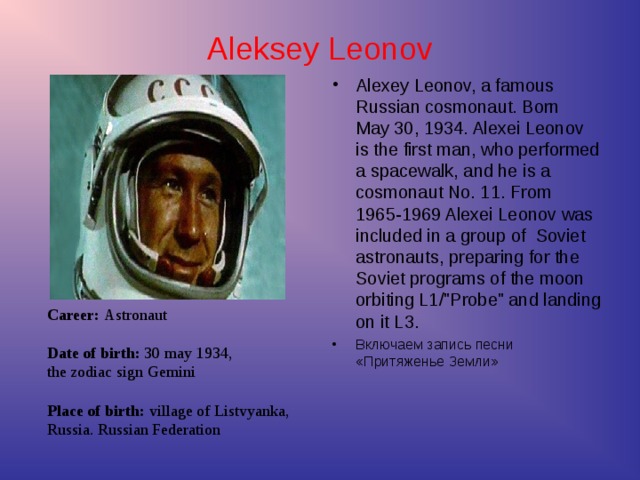 Career: Astronaut   Date of birth: 30 may 1934,  the zodiac  sign Gemini   Place of birth: village of Listvyanka,  Russia. Russian Federation Aleksey Leonov
