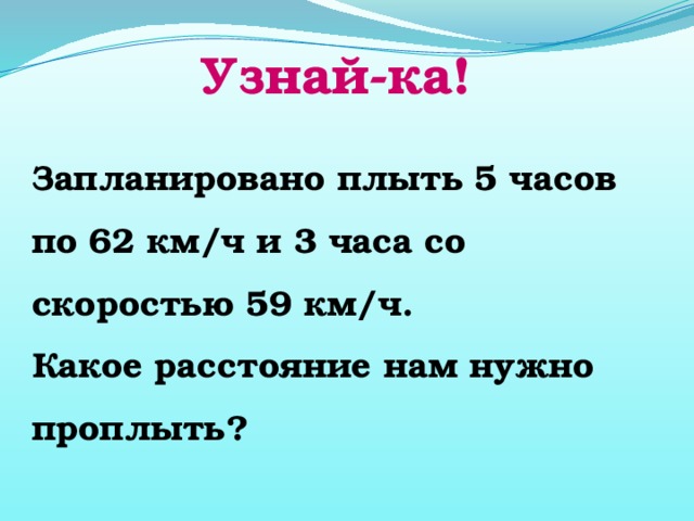 Узнай-ка! Запланировано плыть 5 часов по 62 км/ч и 3 часа со скоростью 59 км/ч. Какое расстояние нам нужно проплыть?