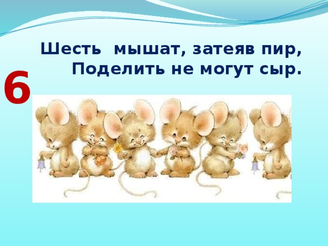 Шесть  мышат, затеяв пир,  Поделить не могут сыр. 6