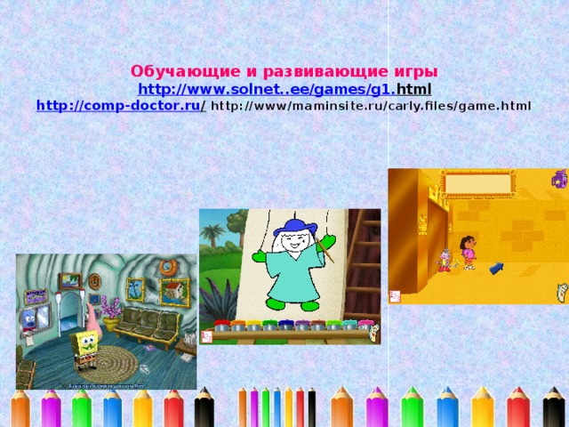 Обучающие и развивающие игры  http :// www . solnet .. ee / games / g 1. html  http :// comp - doctor . ru /  http://www/maminsite.ru/carly.files/game.html