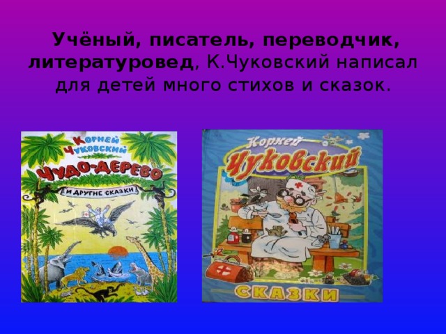 Учёный, писатель, переводчик, литературовед , К.Чуковский написал для детей много стихов и сказок.