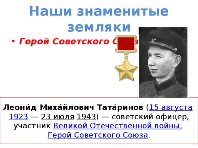 Наши знаменитые земляки Герой Советского Союза Леони́д Миха́йлович Тата́ринов  ( 15 августа   1923  —  23 июля   1943 ) — советский офицер, участник  Великой Отечественной войны ,  Герой Советского Союза .
