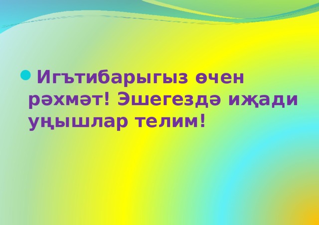 Игътибарыгыз өчен рәхмәт! Эшегездә иҗади уңышлар телим!