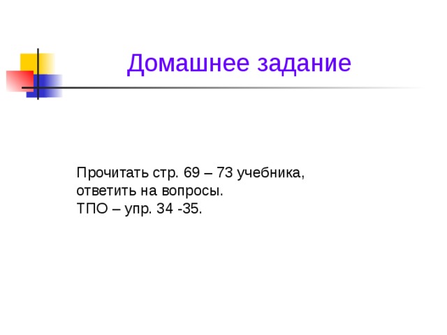 Домашнее задание Прочитать стр. 69 – 73 учебника, ответить на вопросы. ТПО – упр. 34 -35.