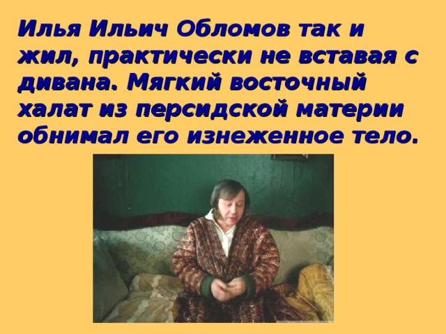 Илья Ильич Обломов так и жил, практически не вставая с дивана. Мягкий восточный халат из персидской материи обнимал его изнеженное тело.