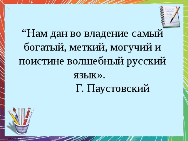 “ Нам дан во владение самый богатый, меткий, могучий и поистине волшебный русский язык».   Г. Паустовский