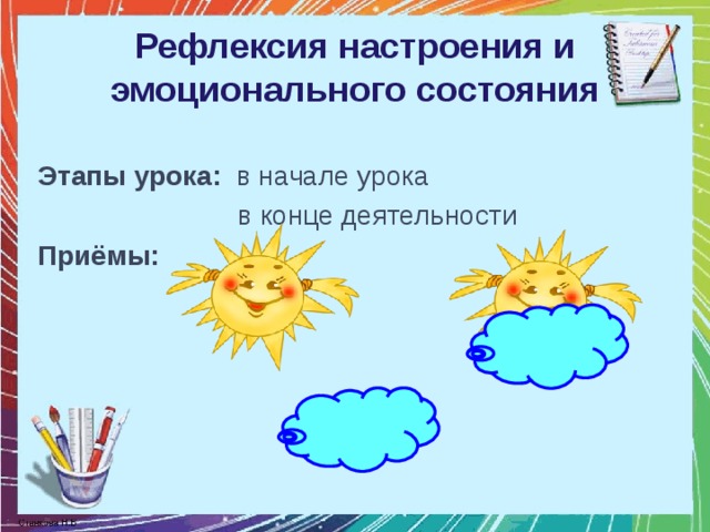 Рефлексия настроения и эмоционального состояния Этапы урока: в начале урока  в конце деятельности Приёмы: