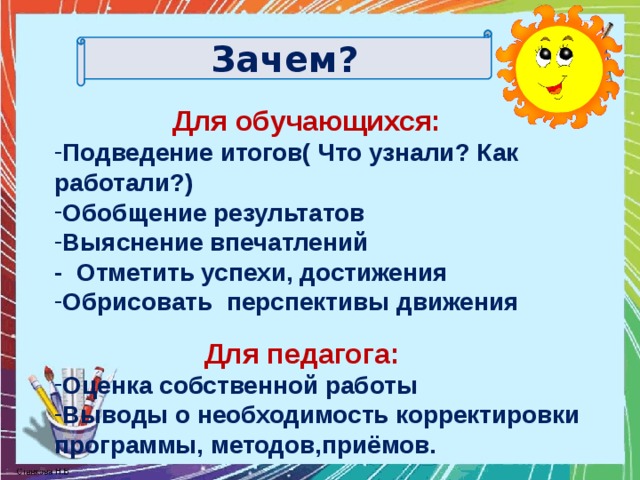 Зачем?  Для обучающихся: Подведение итогов( Что узнали? Как работали?) Обобщение результатов Выяснение впечатлений - Отметить успехи, достижения Обрисовать перспективы движения  Для педагога: Оценка собственной работы Выводы о необходимость корректировки программы, методов,приёмов.