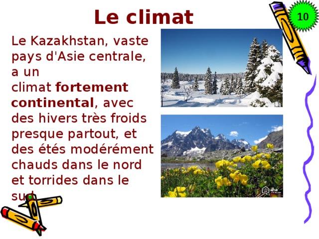 10 Le climat Le Kazakhstan, vaste pays d'Asie centrale, a un climat  fortement continental , avec des hivers très froids presque partout, et des étés modérément chauds dans le nord et torrides dans le sud.