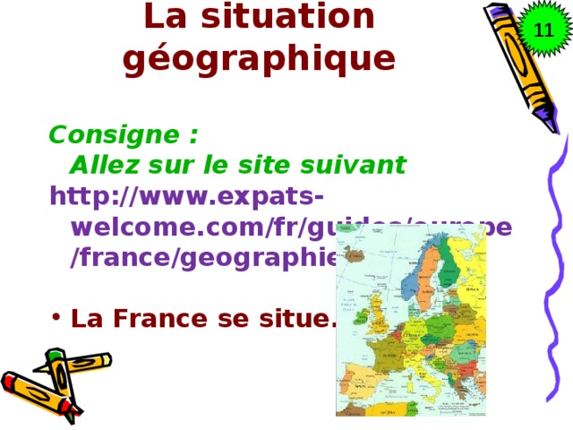11 La situation géographique Consigne : Allez sur le site suivant http://www.expats-welcome.com/fr/guides/europe/france/geographie.html