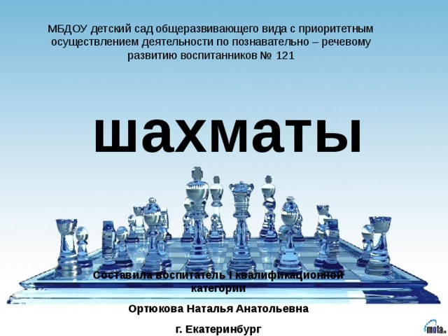 МБДОУ детский сад общеразвивающего вида с приоритетным осуществлением деятельности по познавательно – речевому развитию воспитанников № 121 шахматы Составила воспитатель I квалификационной категории Ортюкова Наталья Анатольевна г. Екатеринбург